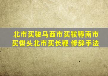 北市买骏马西市买鞍鞯南市买辔头北市买长鞭 修辞手法